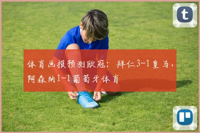 体育画报预测欧冠：拜仁3-1皇马，阿森纳1-1葡萄牙体育
