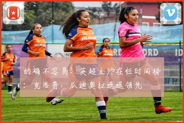 的确不容易！英超主帅在任时间榜：克洛普，瓜迪奥拉遥遥领先