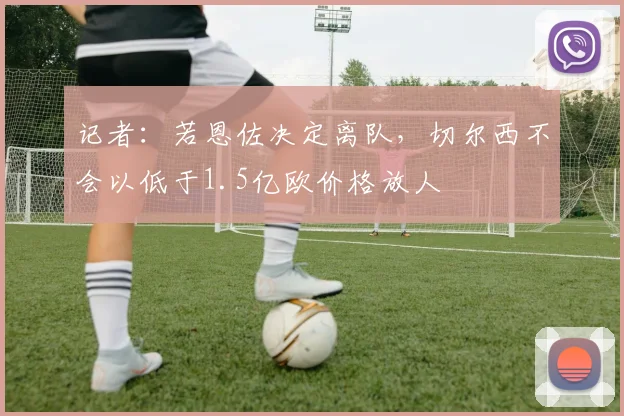 记者：若恩佐决定离队，切尔西不会以低于1.5亿欧价格放人