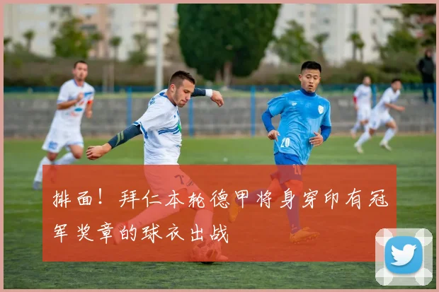 排面！拜仁本轮德甲将身穿印有冠军奖章的球衣出战