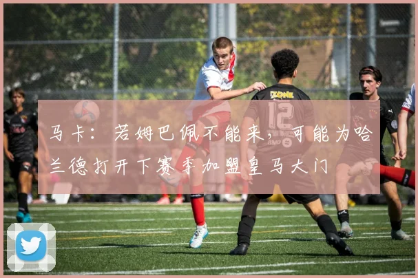 马卡：若姆巴佩不能来，可能为哈兰德打开下赛季加盟皇马大门