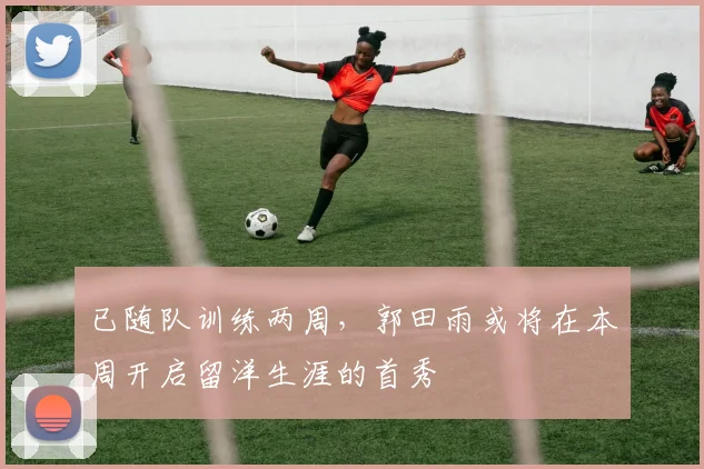 已随队训练两周，郭田雨或将在本周开启留洋生涯的首秀
