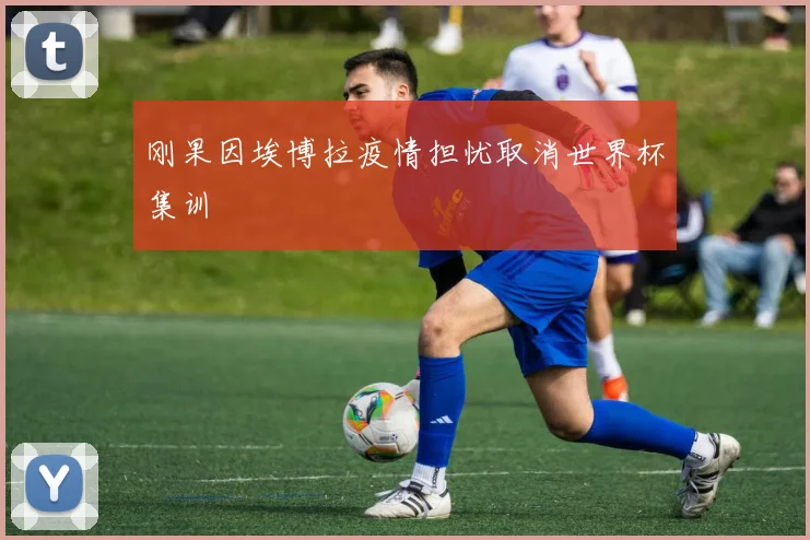 刚果因埃博拉疫情担忧取消世界杯集训