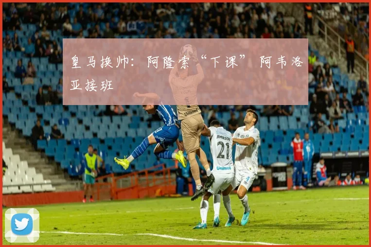 皇马换帅：阿隆索“下课” 阿韦洛亚接班