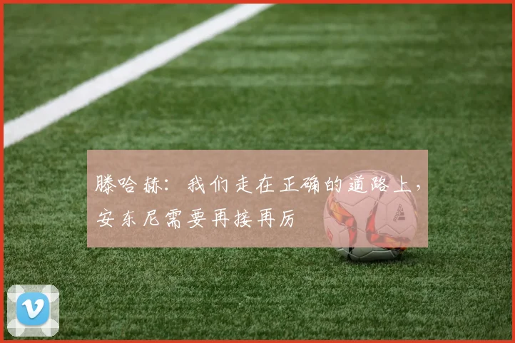滕哈赫：我们走在正确的道路上，安东尼需要再接再厉