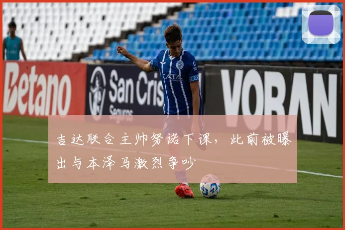 吉达联合主帅努诺下课，此前被曝出与本泽马激烈争吵