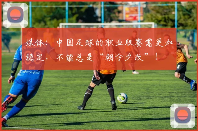 媒体：中国足球的职业联赛需更加稳定，不能总是“朝令夕改”！