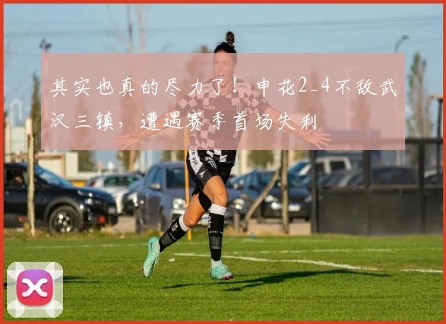 其实也真的尽力了！申花2_4不敌武汉三镇，遭遇赛季首场失利