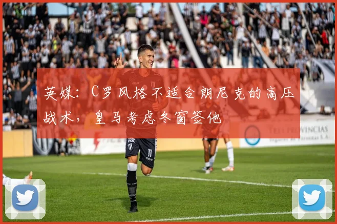英媒：C罗风格不适合朗尼克的高压战术，皇马考虑冬窗签他