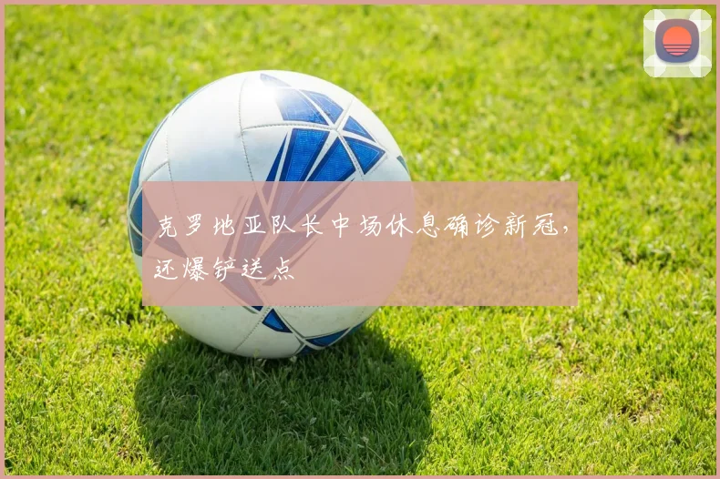 克罗地亚队长中场休息确诊新冠，还爆铲送点