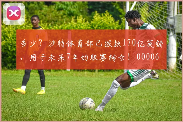 多少？沙特体育部已拨款170亿英镑，用于未来7年的联赛转会！0000644