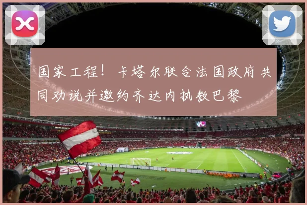国家工程！卡塔尔联合法国政府共同劝说并邀约齐达内执教巴黎