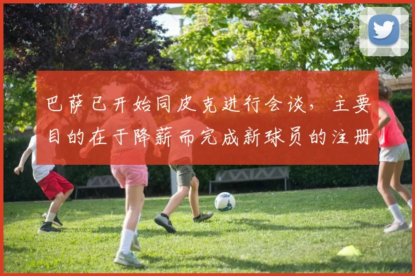 巴萨已开始同皮克进行会谈，主要目的在于降薪而完成新球员的注册