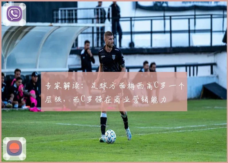 专家解读：足球方面梅西高C罗一个层级，而C罗强在商业营销能力