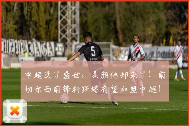 中超没了盛世，美颜他却来了！前切尔西前锋科斯塔有望加盟中超！