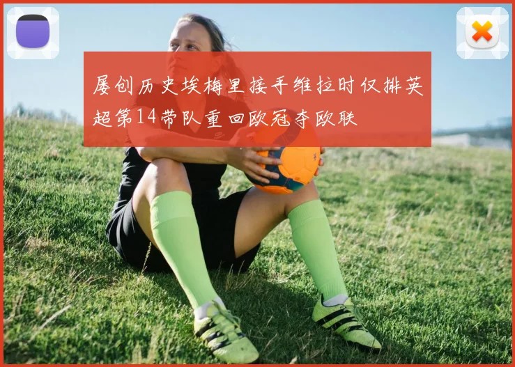 屡创历史埃梅里接手维拉时仅排英超第14带队重回欧冠夺欧联