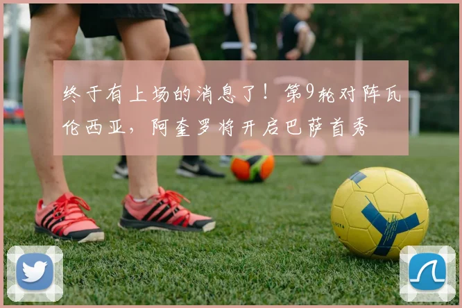 终于有上场的消息了！第9轮对阵瓦伦西亚，阿奎罗将开启巴萨首秀