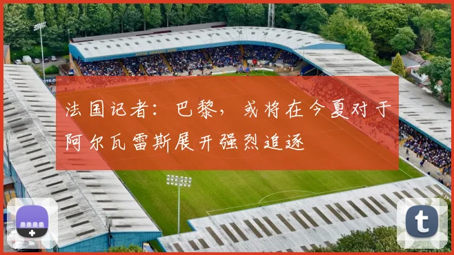 法国记者：巴黎，或将在今夏对于阿尔瓦雷斯展开强烈追逐