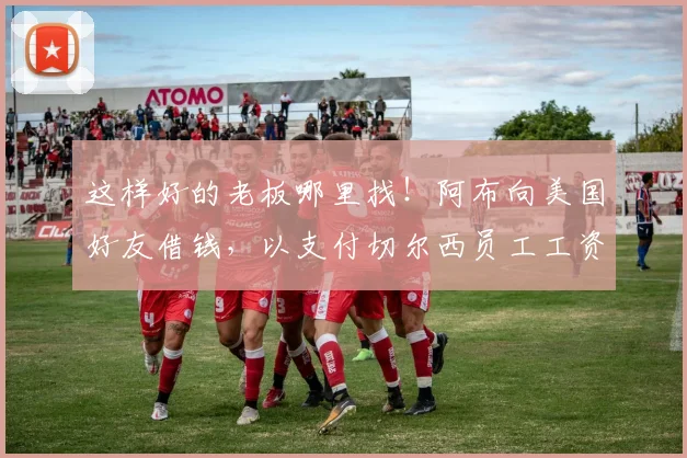 这样好的老板哪里找！阿布向美国好友借钱，以支付切尔西员工工资