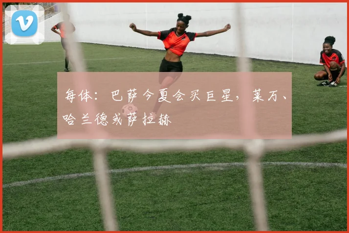 每体：巴萨今夏会买巨星，莱万、哈兰德或萨拉赫