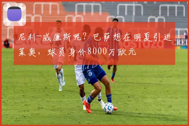 尼科-威廉斯呢？巴萨想在明夏引进莱奥，球员身价8000万欧元