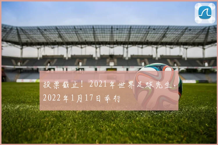 投票截止！2021年世界足球先生，2022年1月17日举行
