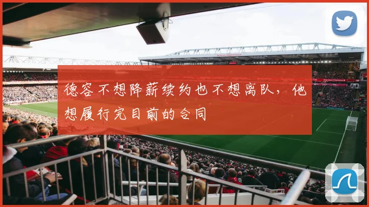 德容不想降薪续约也不想离队，他想履行完目前的合同