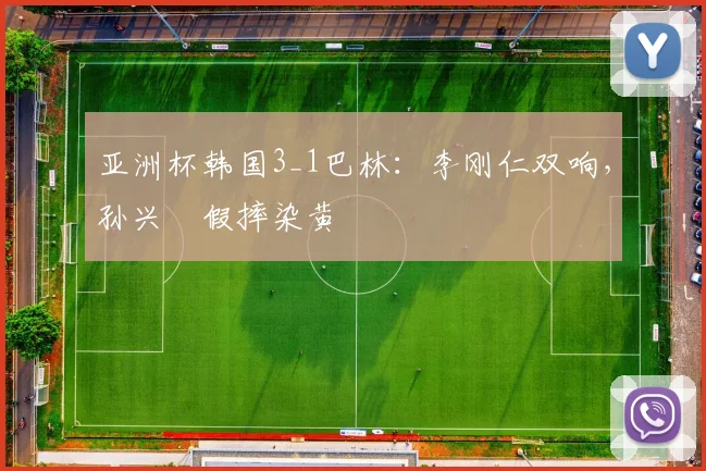 亚洲杯韩国3_1巴林：李刚仁双响，孙兴慜假摔染黄