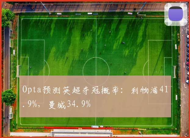 Opta预测英超夺冠概率：利物浦41.9%，曼城34.9%