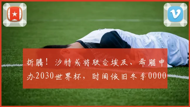 折腾！沙特或将联合埃及、希腊申办2030世界杯，时间依旧冬季0000644