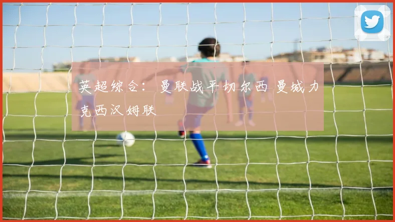 英超综合：曼联战平切尔西 曼城力克西汉姆联
