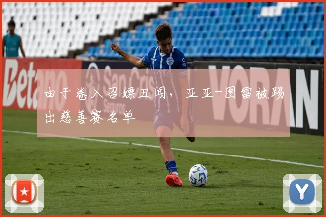 由于卷入召嫖丑闻，亚亚-图雷被踢出慈善赛名单