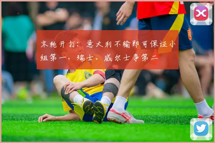 末轮开打：意大利不输即可保证小组第一，瑞士、威尔士争第二