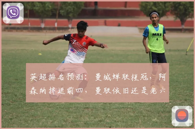 英超排名预测：曼城蝉联桂冠，阿森纳挤进前四，曼联依旧还是老六