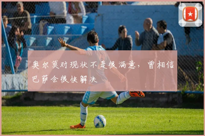 奥尔莫对现状不是很满意，曾相信巴萨会很快解决