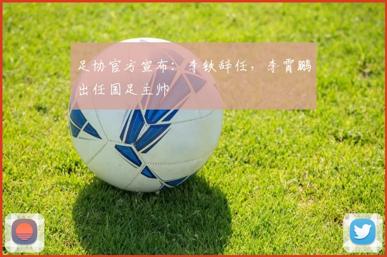 足协官方宣布：李铁辞任，李霄鹏出任国足主帅