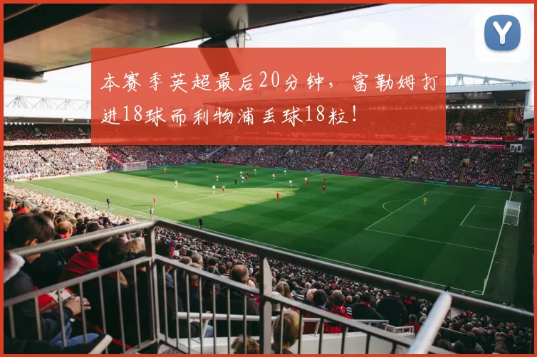 本赛季英超最后20分钟，富勒姆打进18球而利物浦丢球18粒！