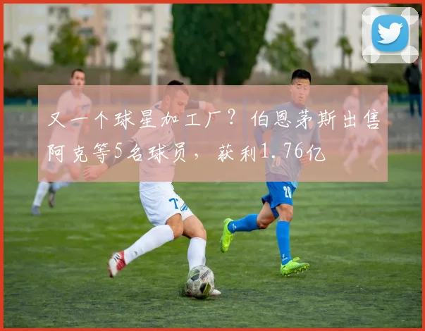 又一个球星加工厂？伯恩茅斯出售阿克等5名球员，获利1.76亿