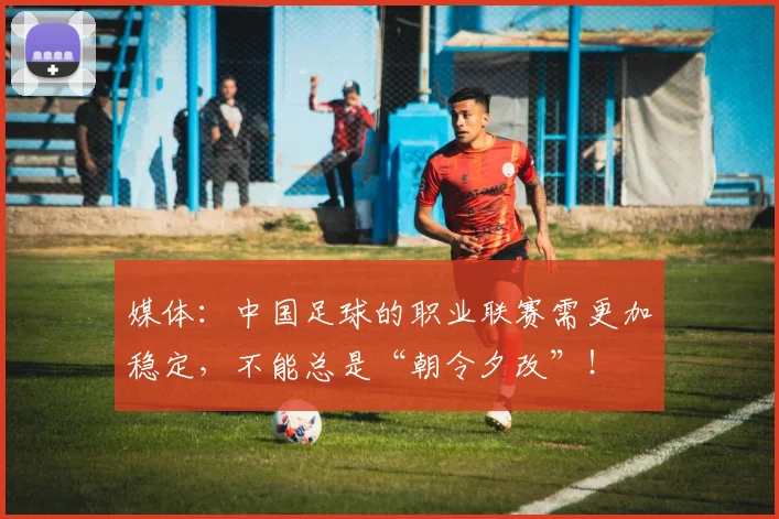 媒体：中国足球的职业联赛需更加稳定，不能总是“朝令夕改”！