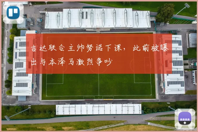 吉达联合主帅努诺下课，此前被曝出与本泽马激烈争吵