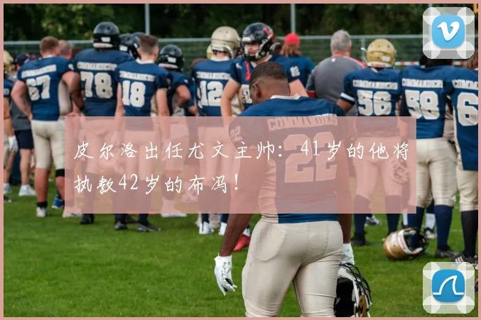 皮尔洛出任尤文主帅：41岁的他将执教42岁的布冯！