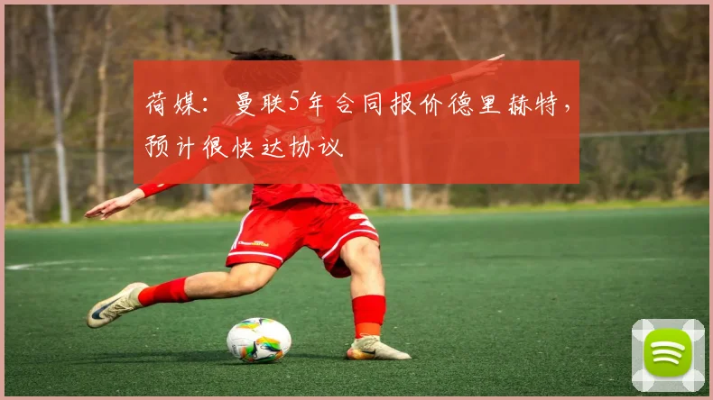 荷媒：曼联5年合同报价德里赫特，预计很快达协议