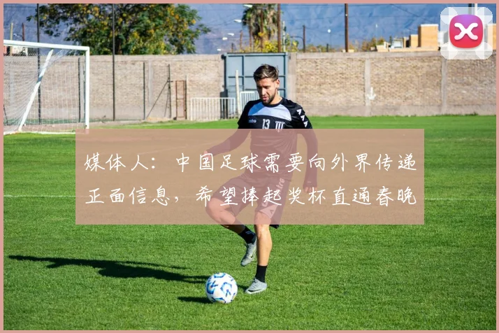 媒体人：中国足球需要向外界传递正面信息，希望捧起奖杯直通春晚
