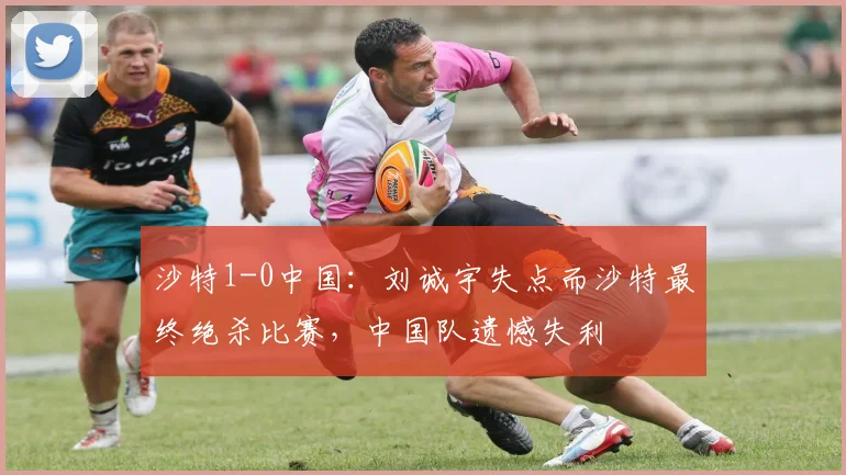 沙特1-0中国：刘诚宇失点而沙特最终绝杀比赛，中国队遗憾失利