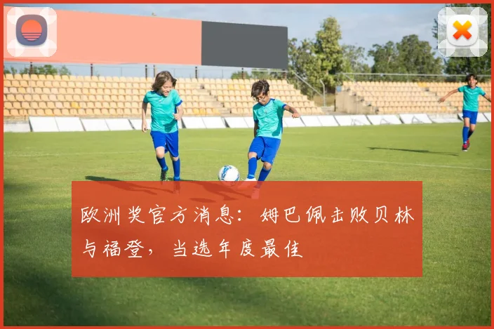 欧洲奖官方消息：姆巴佩击败贝林与福登，当选年度最佳