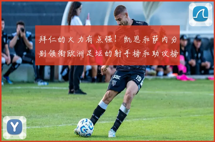 拜仁的火力有点强！凯恩和萨内分别领衔欧洲足坛的射手榜和助攻榜