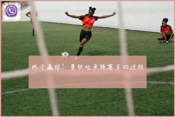 终于赢球！曼联结束跨赛季四连败