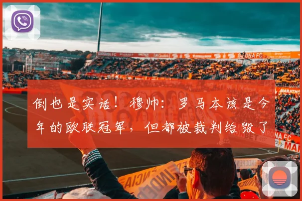 倒也是实话！穆帅：罗马本该是今年的欧联冠军，但都被裁判给毁了