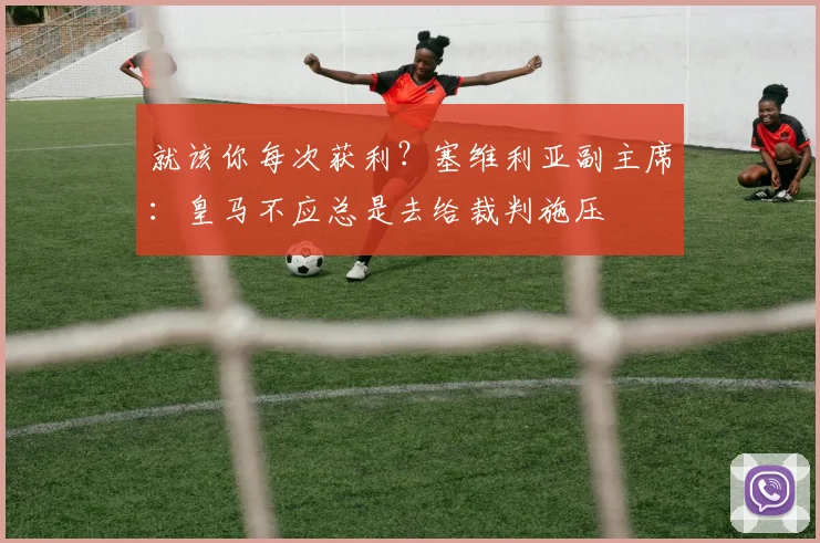 就该你每次获利？塞维利亚副主席：皇马不应总是去给裁判施压