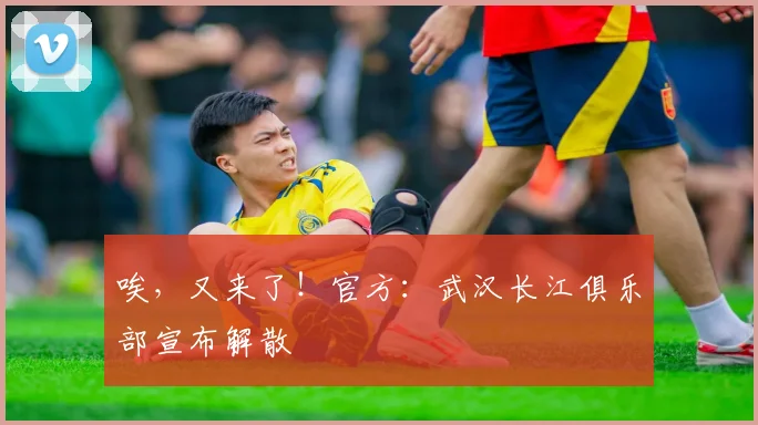 唉，又来了！官方：武汉长江俱乐部宣布解散